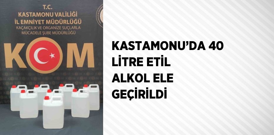 KASTAMONU’DA 40 LİTRE ETİL ALKOL ELE GEÇİRİLDİ