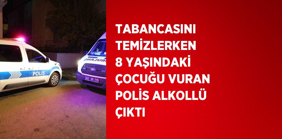 TABANCASINI TEMİZLERKEN 8 YAŞINDAKİ ÇOCUĞU VURAN POLİS ALKOLLÜ ÇIKTI