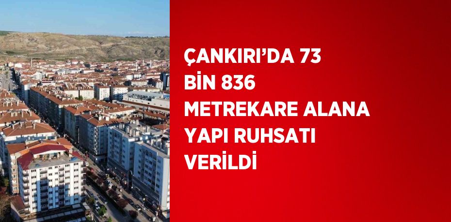 ÇANKIRI’DA 73 BİN 836 METREKARE ALANA YAPI RUHSATI VERİLDİ