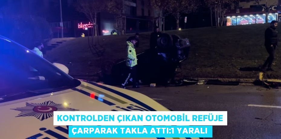 KONTROLDEN ÇIKAN OTOMOBİL REFÜJE ÇARPARAK TAKLA ATTI:1 YARALI