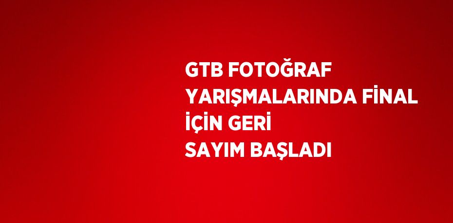 GTB FOTOĞRAF YARIŞMALARINDA FİNAL İÇİN GERİ SAYIM BAŞLADI