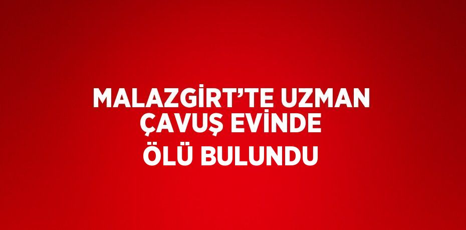 MALAZGİRT’TE UZMAN ÇAVUŞ EVİNDE ÖLÜ BULUNDU