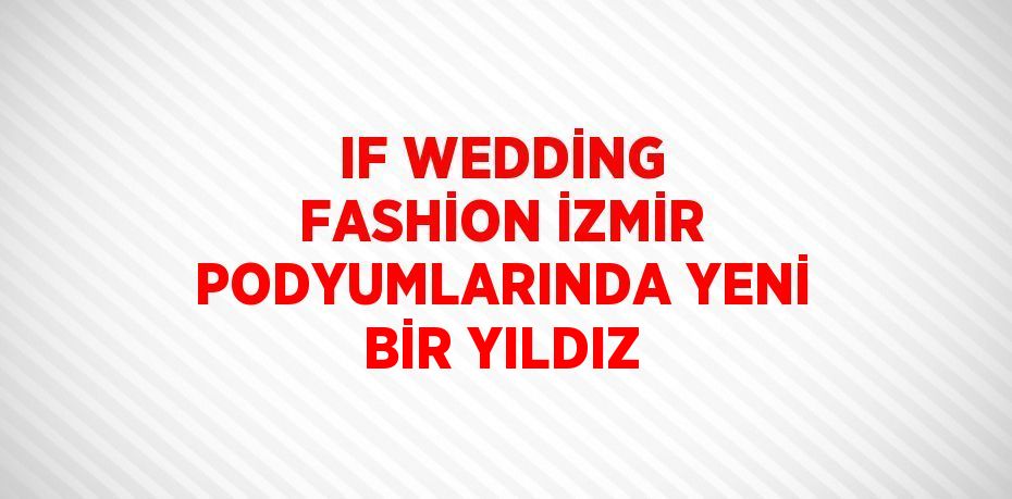 IF WEDDİNG FASHİON İZMİR PODYUMLARINDA YENİ BİR YILDIZ