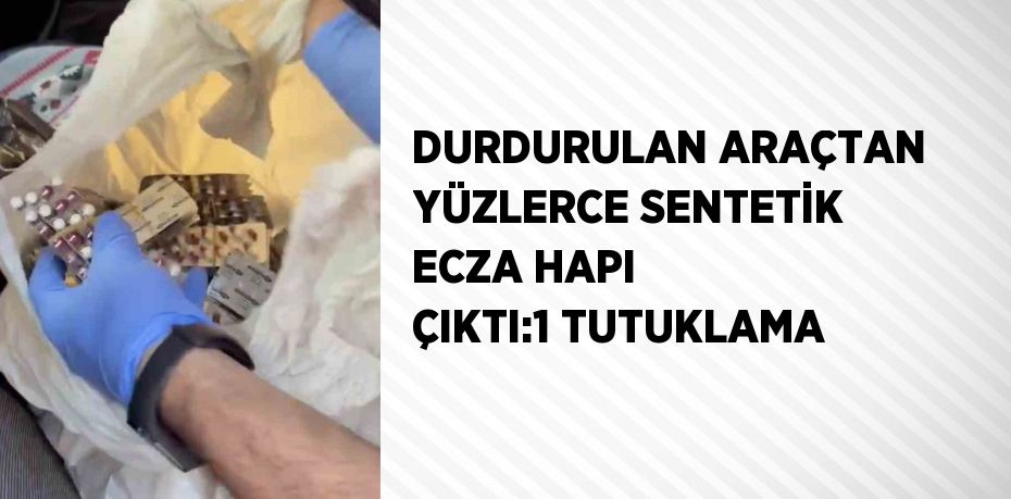 DURDURULAN ARAÇTAN YÜZLERCE SENTETİK ECZA HAPI ÇIKTI:1 TUTUKLAMA