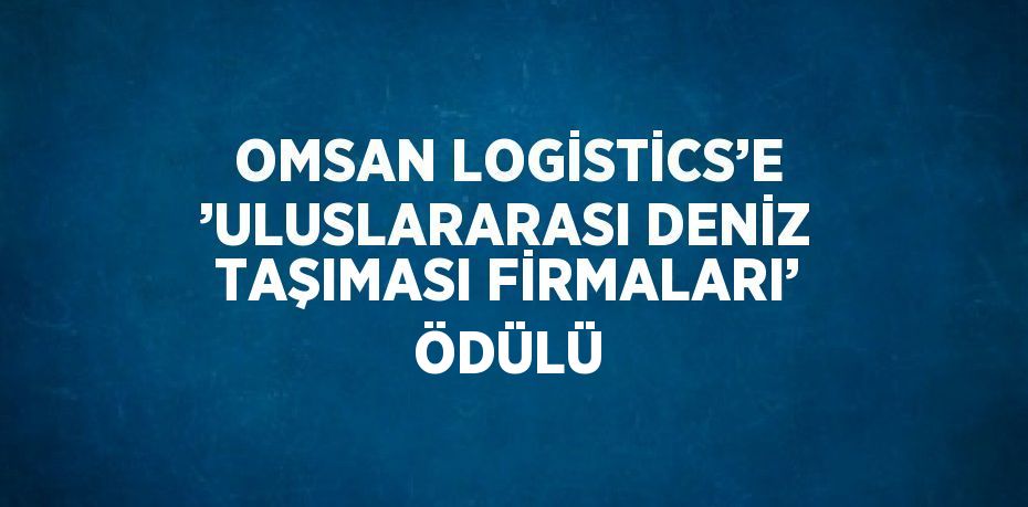 OMSAN LOGİSTİCS’E ’ULUSLARARASI DENİZ TAŞIMASI FİRMALARI’ ÖDÜLÜ