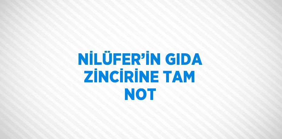 NİLÜFER’İN GIDA ZİNCİRİNE TAM NOT