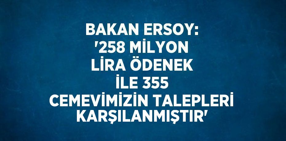 BAKAN ERSOY: '258 MİLYON LİRA ÖDENEK İLE 355 CEMEVİMİZİN TALEPLERİ KARŞILANMIŞTIR'