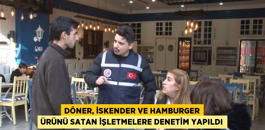 DÖNER, İSKENDER VE HAMBURGER ÜRÜNÜ SATAN İŞLETMELERE DENETİM YAPILDI