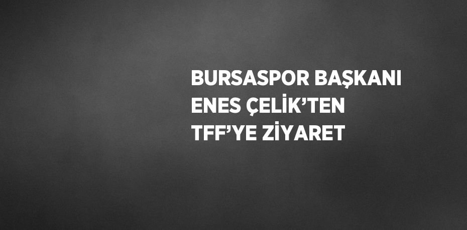 BURSASPOR BAŞKANI ENES ÇELİK’TEN TFF’YE ZİYARET