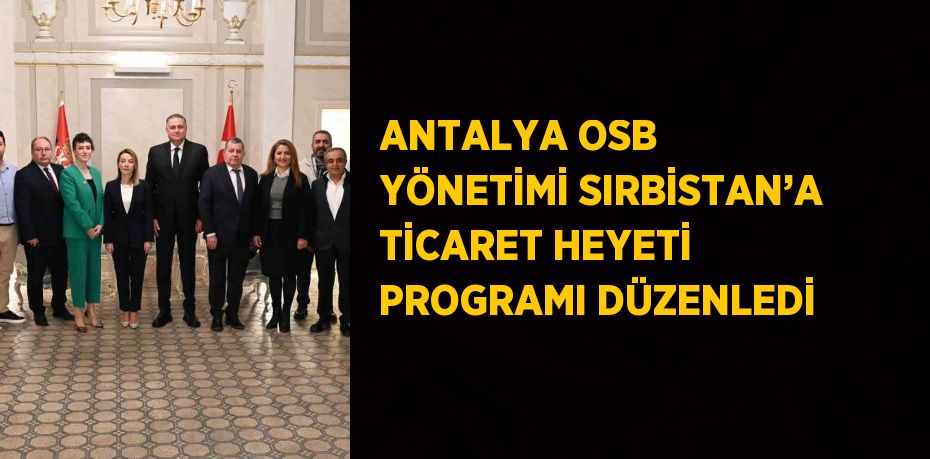 ANTALYA OSB YÖNETİMİ SIRBİSTAN’A TİCARET HEYETİ PROGRAMI DÜZENLEDİ