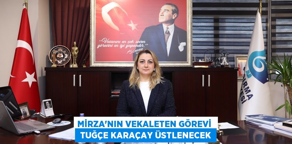 MİRZA'NIN VEKALETEN GÖREVİ   TUĞÇE KARAÇAY ÜSTLENECEK