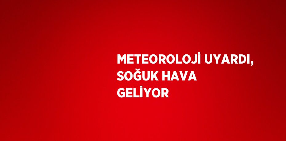 METEOROLOJİ UYARDI, SOĞUK HAVA GELİYOR