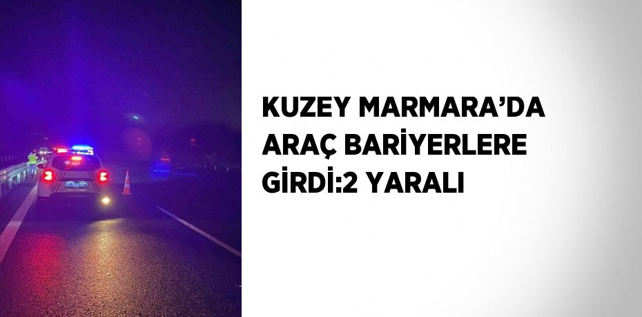 KUZEY MARMARA’DA ARAÇ BARİYERLERE GİRDİ:2 YARALI