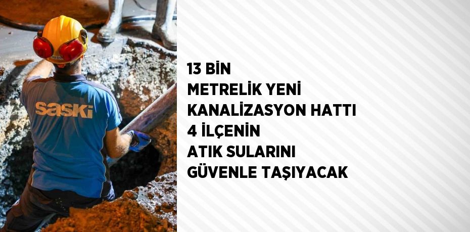 13 BİN METRELİK YENİ KANALİZASYON HATTI 4 İLÇENİN ATIK SULARINI GÜVENLE TAŞIYACAK