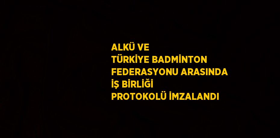 ALKÜ VE TÜRKİYE BADMİNTON FEDERASYONU ARASINDA İŞ BİRLİĞİ PROTOKOLÜ İMZALANDI