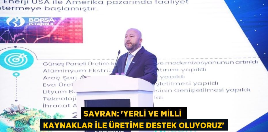 SAVRAN: 'YERLİ VE MİLLİ KAYNAKLAR İLE ÜRETİME DESTEK OLUYORUZ'