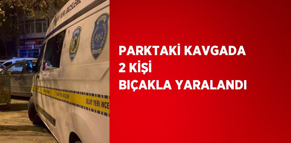 PARKTAKİ KAVGADA 2 KİŞİ BIÇAKLA YARALANDI