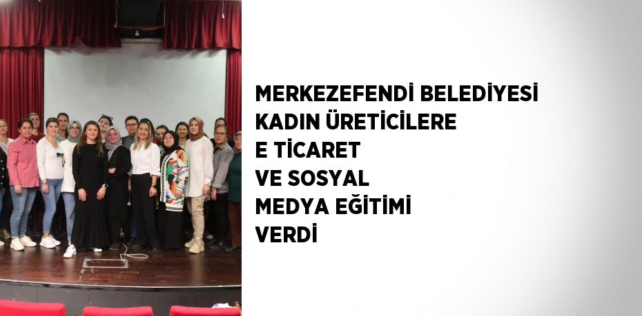 MERKEZEFENDİ BELEDİYESİ KADIN ÜRETİCİLERE E TİCARET VE SOSYAL MEDYA EĞİTİMİ VERDİ