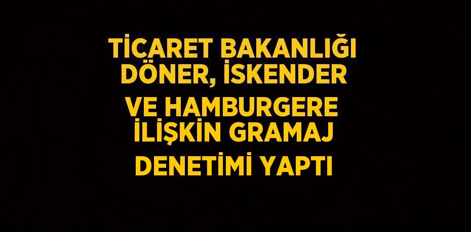 TİCARET BAKANLIĞI DÖNER, İSKENDER VE HAMBURGERE İLİŞKİN GRAMAJ DENETİMİ YAPTI