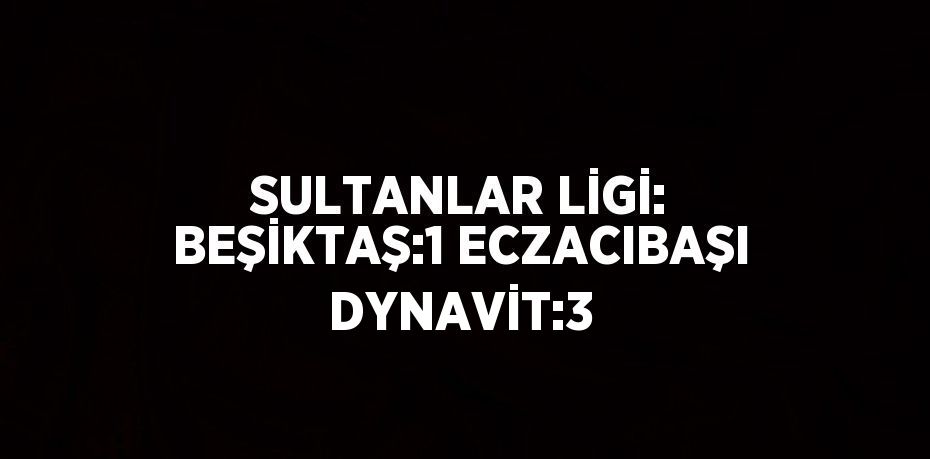 SULTANLAR LİGİ: BEŞİKTAŞ:1 ECZACIBAŞI DYNAVİT:3