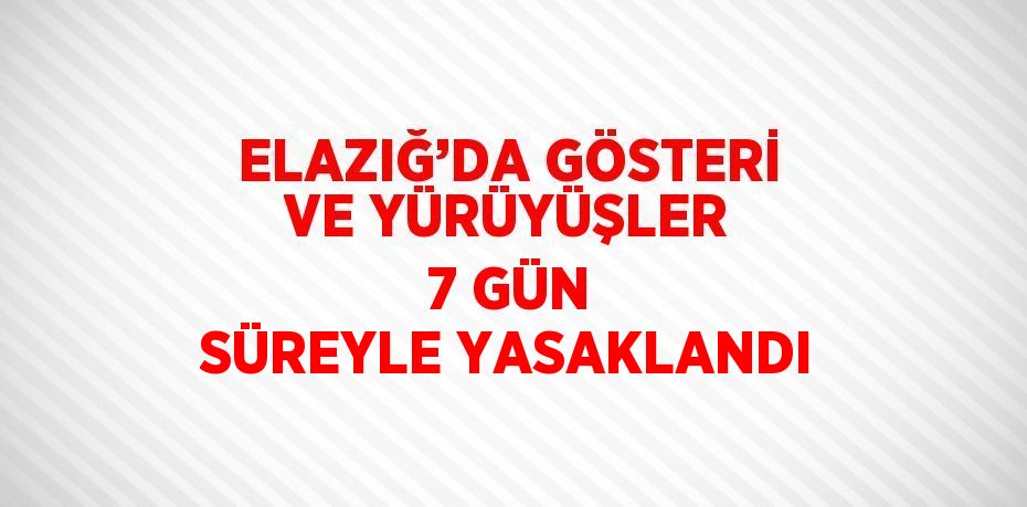 ELAZIĞ’DA GÖSTERİ VE YÜRÜYÜŞLER 7 GÜN SÜREYLE YASAKLANDI