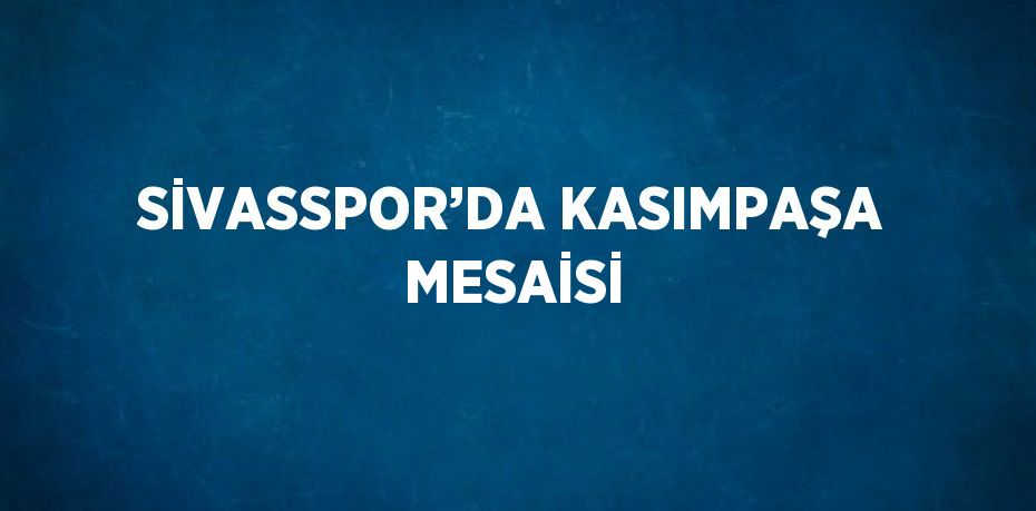 SİVASSPOR’DA KASIMPAŞA MESAİSİ