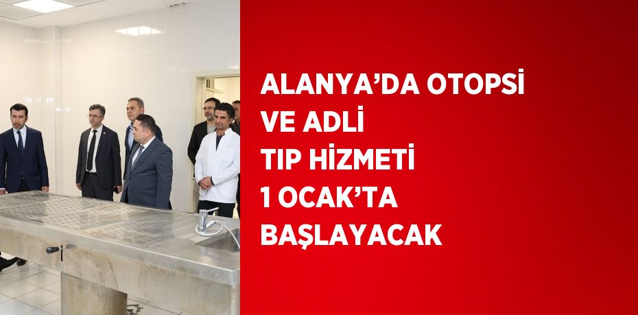 ALANYA’DA OTOPSİ VE ADLİ TIP HİZMETİ 1 OCAK’TA BAŞLAYACAK