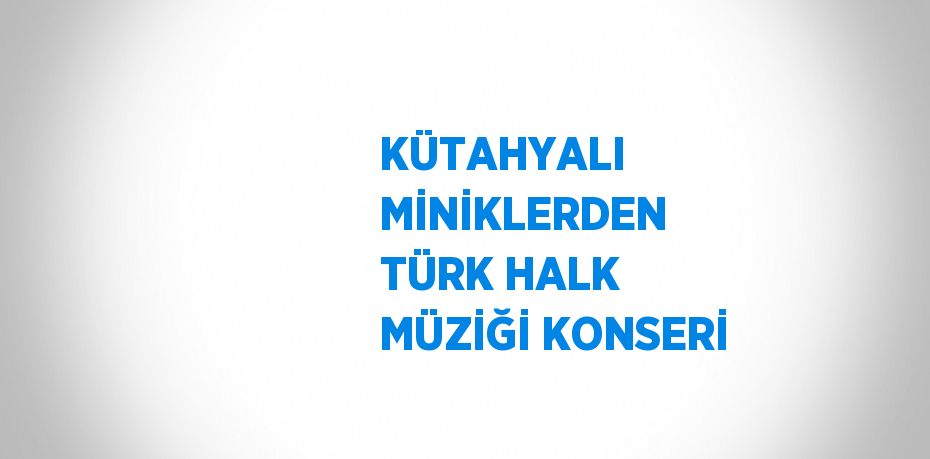 KÜTAHYALI MİNİKLERDEN TÜRK HALK MÜZİĞİ KONSERİ