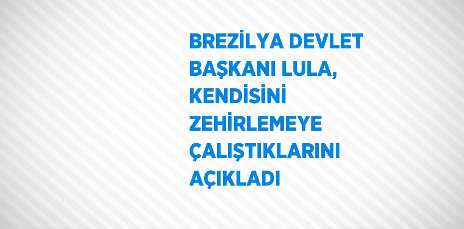 BREZİLYA DEVLET BAŞKANI LULA, KENDİSİNİ ZEHİRLEMEYE ÇALIŞTIKLARINI AÇIKLADI