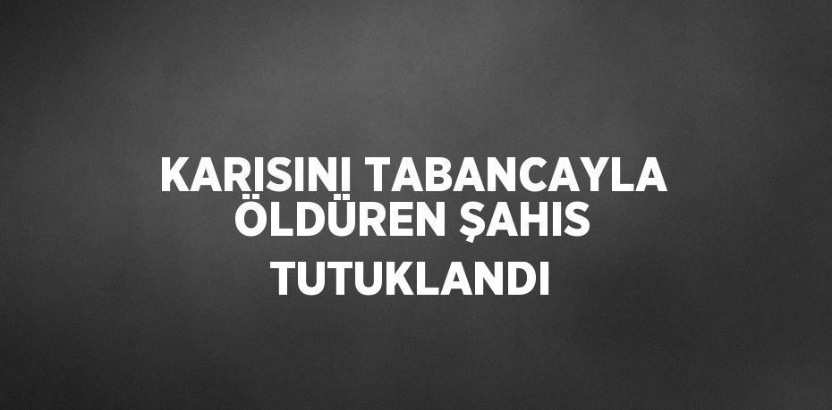 KARISINI TABANCAYLA ÖLDÜREN ŞAHIS TUTUKLANDI