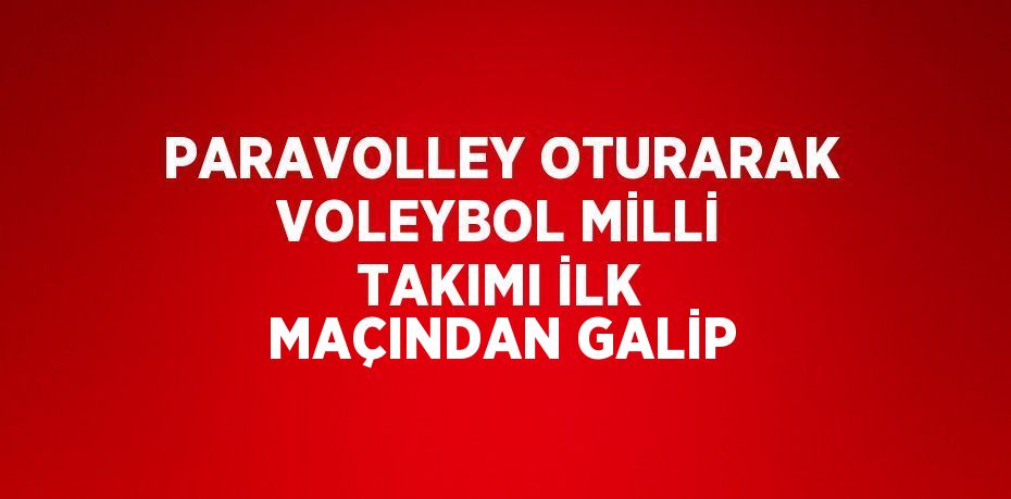 PARAVOLLEY OTURARAK VOLEYBOL MİLLİ TAKIMI İLK MAÇINDAN GALİP