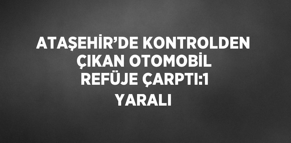 ATAŞEHİR’DE KONTROLDEN ÇIKAN OTOMOBİL REFÜJE ÇARPTI:1 YARALI