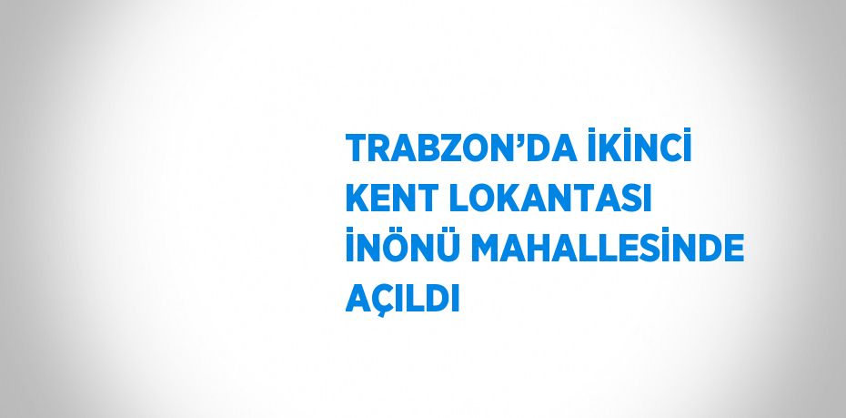 TRABZON’DA İKİNCİ KENT LOKANTASI İNÖNÜ MAHALLESİNDE AÇILDI