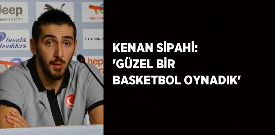 KENAN SİPAHİ: 'GÜZEL BİR BASKETBOL OYNADIK'