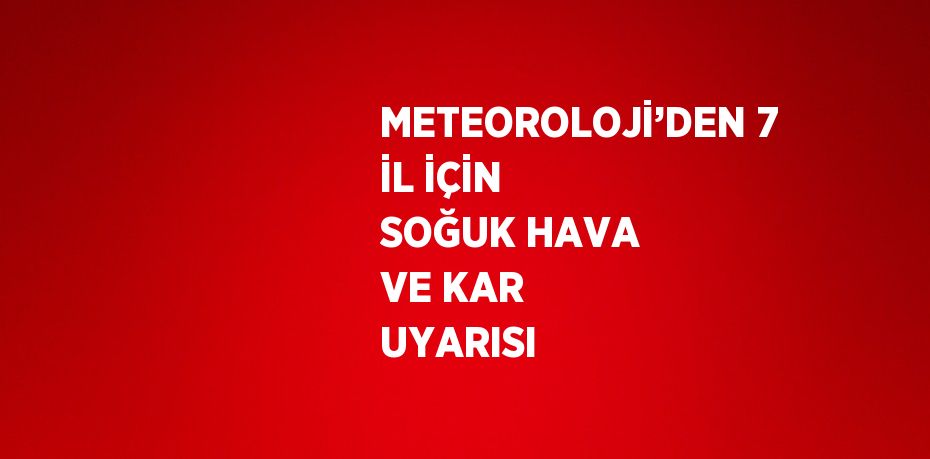 METEOROLOJİ’DEN 7 İL İÇİN SOĞUK HAVA VE KAR UYARISI