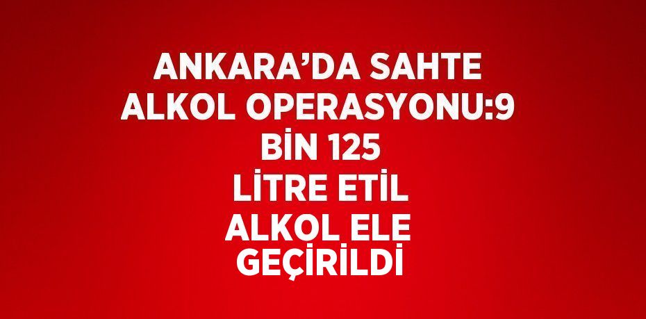 ANKARA’DA SAHTE ALKOL OPERASYONU:9 BİN 125 LİTRE ETİL ALKOL ELE GEÇİRİLDİ