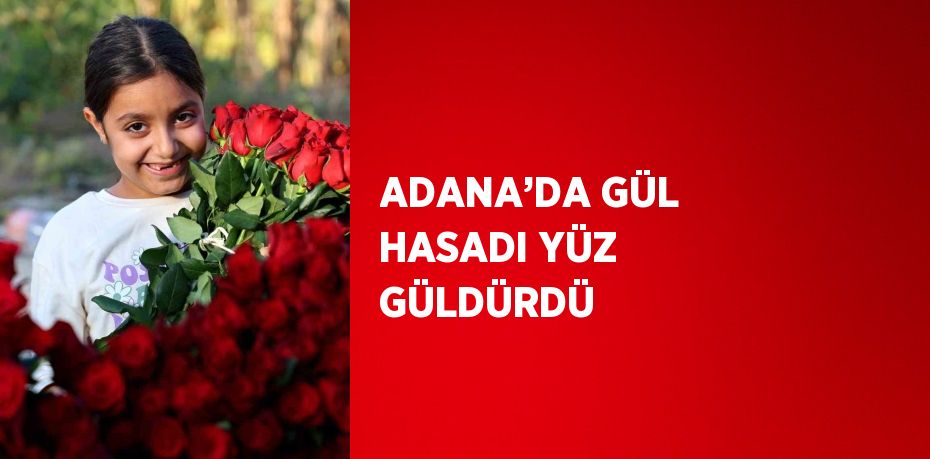 ADANA’DA GÜL HASADI YÜZ GÜLDÜRDÜ