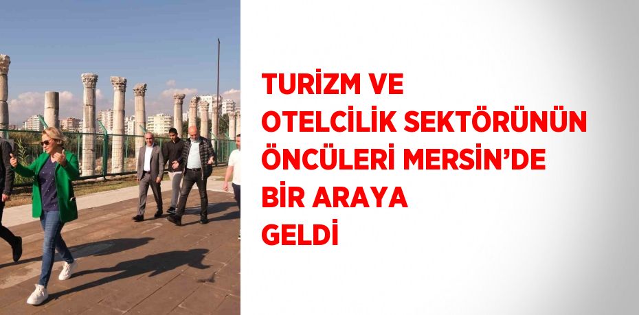 TURİZM VE OTELCİLİK SEKTÖRÜNÜN ÖNCÜLERİ MERSİN’DE BİR ARAYA GELDİ