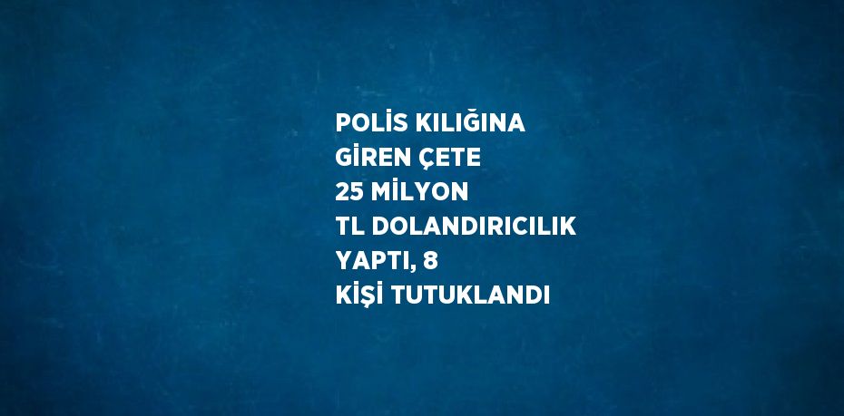 POLİS KILIĞINA GİREN ÇETE 25 MİLYON TL DOLANDIRICILIK YAPTI, 8 KİŞİ TUTUKLANDI