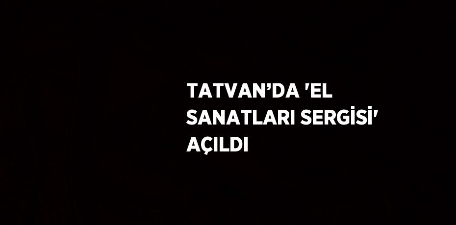 TATVAN’DA 'EL SANATLARI SERGİSİ' AÇILDI