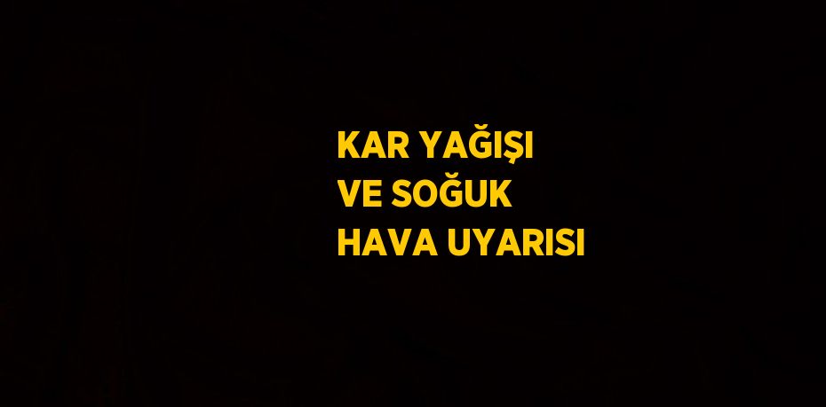 KAR YAĞIŞI VE SOĞUK HAVA UYARISI