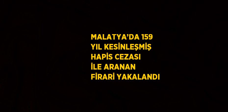 MALATYA’DA 159 YIL KESİNLEŞMİŞ HAPİS CEZASI İLE ARANAN FİRARİ YAKALANDI