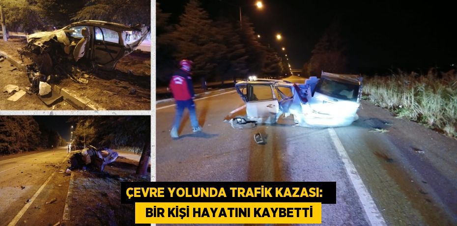 ÇEVRE YOLUNDA TRAFİK KAZASI:     BİR KİŞİ HAYATINI KAYBETTİ