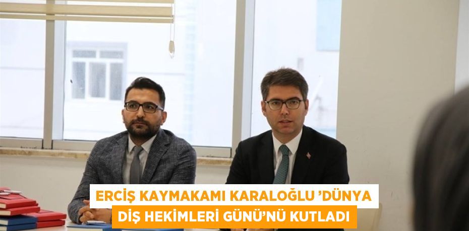 ERCİŞ KAYMAKAMI KARALOĞLU ’DÜNYA DİŞ HEKİMLERİ GÜNÜ’NÜ KUTLADI