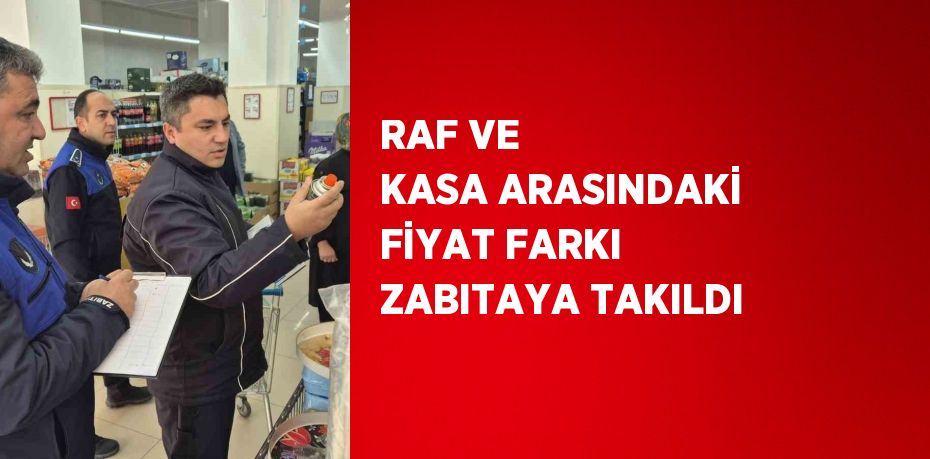 RAF VE KASA ARASINDAKİ FİYAT FARKI ZABITAYA TAKILDI