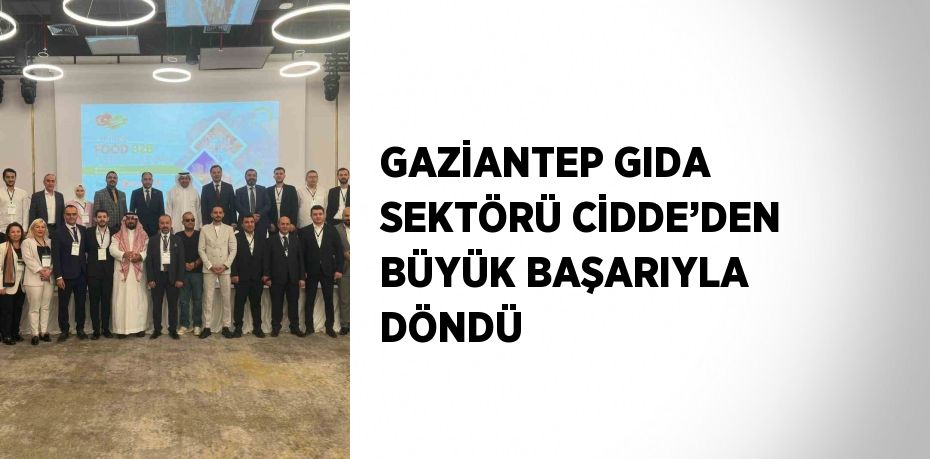 GAZİANTEP GIDA SEKTÖRÜ CİDDE’DEN BÜYÜK BAŞARIYLA DÖNDÜ