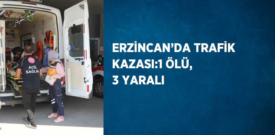 ERZİNCAN’DA TRAFİK KAZASI:1 ÖLÜ, 3 YARALI