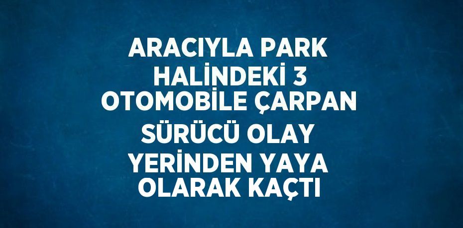 ARACIYLA PARK HALİNDEKİ 3 OTOMOBİLE ÇARPAN SÜRÜCÜ OLAY YERİNDEN YAYA OLARAK KAÇTI