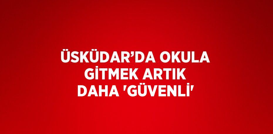 ÜSKÜDAR’DA OKULA GİTMEK ARTIK DAHA 'GÜVENLİ'