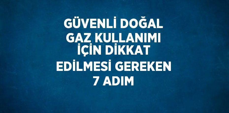 GÜVENLİ DOĞAL GAZ KULLANIMI İÇİN DİKKAT EDİLMESİ GEREKEN 7 ADIM